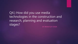 Q4.) How did you use media
technologies in the construction and
research, planning and evaluation
stages?
BY BRANTLEY STEER
 