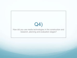 Q4)
How did you use media technologies in the construction and
research, planning and evaluation stages?
 