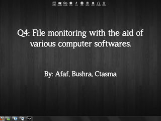 Q4: File monitoring with the aid of
various computer softwares.
By: Afaf, Bushra, Ctasma
 
