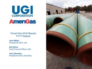 1
Fiscal Year 2016 Results
FY17 Outlook
John Walsh
President & CEO, UGI
Kirk Oliver
Chief Financial Officer, UGI
Jerry Sheridan
President & CEO, AmeriGas
 