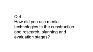 Q.4
How did you use media
technologies in the construction
and research, planning and
evaluation stages?
 