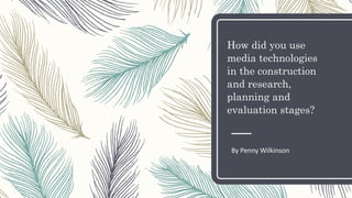 How did you use
media technologies
in the construction
and research,
planning and
evaluation stages?
By Penny Wilkinson
 