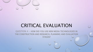 CRITICAL EVALUATION
QUESTION 4 - HOW DID YOU USE NEW MEDIA TECHNOLOGIES IN
THE CONSTRUCTION AND RESEARCH, PLANNING AND EVALUATION
STAGES?
 