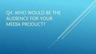 Q4. WHO WOULD BE THE
AUDIENCE FOR YOUR
MEDIA PRODUCT?
 