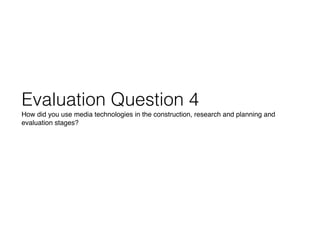 Evaluation Question 4
How did you use media technologies in the construction, research and planning and
evaluation stages?
 