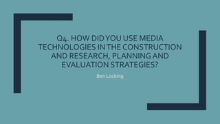 Q4. HOW DIDYOU USE MEDIA
TECHNOLOGIES INTHE CONSTRUCTION
AND RESEARCH, PLANNING AND
EVALUATION STRATEGIES?
Ben Locking
 