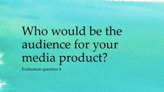 Who would be the
audience for your
media product?
Evaluation question 4
 