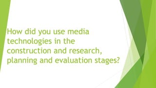 How did you use media
technologies in the
construction and research,
planning and evaluation stages?
 