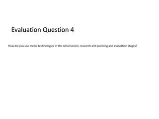 Evaluation Question 4
How did you use media technologies in the construction, research and planning and evaluation stages?
 