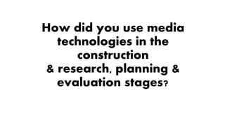 How did you use media
technologies in the
construction
& research, planning &
evaluation stages?
 