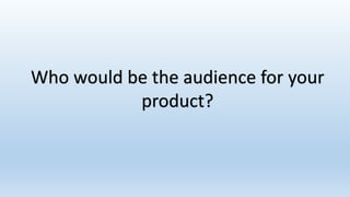 Who would be the audience for your
product?
 