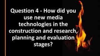 Question 4 - How did you
use new media
technologies in the
construction and research,
planning and evaluation
stages?
 