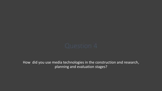Question 4
How did you use media technologies in the construction and research,
planning and evaluation stages?
 
