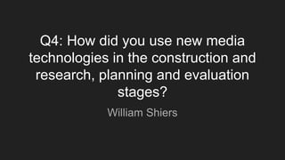 Q4: How did you use new media
technologies in the construction and
research, planning and evaluation
stages?
William Shiers
 