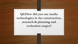Q4:How did you use media
technologies in the construction,
research & planning and
evaluation stages?
 