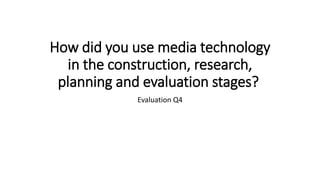 How did you use media technology
in the construction, research,
planning and evaluation stages?
Evaluation Q4
 