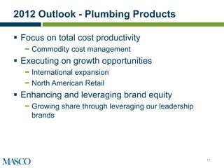 2012 Outlook - Plumbing Products

 Focus on total cost productivity
   − Commodity cost management
 Executing on growth opportunities
   − International expansion
   − North American Retail
 Enhancing and leveraging brand equity
   − Growing share through leveraging our leadership
     brands




                                                       11
 