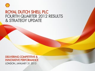 Copyright of Royal Dutch Shell plc 31 January 2013 1
FOURTH QUARTER 2012 RESULTS
& STRATEGY UPDATE
LONDON, JANUARY 31 2013
ROYAL DUTCH SHELL PLC
DELIVERING COMPETITIVE &
INNOVATIVE PERFORMANCE
 