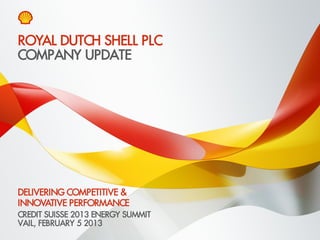 ROYAL DUTCH SHELL PLC
COMPANY UPDATE




DELIVERING COMPETITIVE &
INNOVATIVE PERFORMANCE
CREDIT SUISSE 2013 ENERGY SUMMIT
VAIL, FEBRUARY 5 2013
Copyright of Royal Dutch Shell plc   31 January 2013   1
 