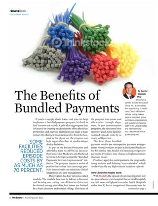 [ SourceBook ]
Purchasing Power




    The Benefits of
                                                                                                                                      By Gunter
                                                                                                                                      Wessels,
                                                                                                                                      PhD




    Bundled Payments
                                                                                                                                     Wessels is a
                                                                                                                        partner at Total Innovation
                                                                                                                        Group Inc., a consulting
                                                                                                                        firm specializing in health
                                                                                                                        care. Clients of his firm
                                                                                                                        include policy makers,
                                                                                                                        payers, providers, group
                           If you’re a supply chain leader and you can help          the program is to create cost      purchasing organizations
                        implement a bundled payment program, it’s hard to            efficiencies through align-        and supplier companies,
                        find a reason not to do it. A gain-sharing program that      ment. In past demonstration        both in the United States
                        is focused on creating mechanisms to affect physician        programs, the outcomes have        and internationally.
                        preference and improve alignment can make a huge             been very good. Some facilities    You can contact him at
                        impact. By offering a financial incentive from the hos-      reduced episode costs by as        gunter@tigi.net.
                                      pital to the physician, the program can        much as 70 percent.
           Some                       help negate the effect of vendor-driven
                                      device decisions.
                                                                                       The first three bundled
                                                                                     payment models are retrospective payment arrange-
      facilities                         As part of the Patient Protection and       ments where providers are paid a discounted Medicare
       reduced                        Affordable Care Act (PPACA), last year
                                      the Centers for Medicare and Medicaid
                                                                                     fee-for-service rate. Model 4 is based on prospective
                                                                                     payments. Providers may choose to implement more
        episode                       Services (CMS) presented the “Bundled          than one model.
       costs by                       Payments for Care Improvement” ini-
                                      tiative. The program creates a series of
                                                                                       Providers apply for participation in the program by
                                                                                     doing analysis and defining “care-episodes,” which
    as much as                        positive incentives that encourage pro-        can be virtually any high-volume inpatient episode.
    70 percent.                       vider innovation in cost reduction, clinical
                                      integration and care management.               Here’s how the models work:
                                         The program has four versions, called          With Model 1, the episode of care is an inpatient stay
                        models. The models function by taking a discount             in a general acute-care hospital. Doctors and hospitals
                        and focusing on creating cost efficiencies. Gains can        are paid as normal (physicians under Part B, Hospitals
                                                                                                                                                      Thinkstock




                        be shared among providers, but losses are limited            under Part A), but at a negotiated discounted rate for
                        by a fixed discount and normal billing. The focus of                                               continued on page 12



8 The Source | Fourth Quarter 2012
 