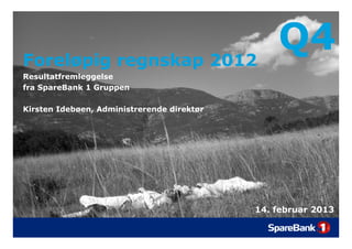 Foreløpig regnskap 2012
      pg    g    p
                                                Q4
Resultatfremleggelse
fra SpareBank 1 Gruppen

Kirsten Idebøen, Administrerende direktør




                                            14.
                                            14 februar 2013
 