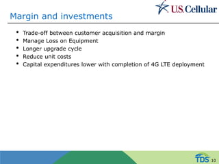 Margin and investments
• Trade-off between customer acquisition and margin
• Manage Loss on Equipment
• Longer upgrade cycle
• Reduce unit costs
• Capital expenditures lower with completion of 4G LTE deployment
10
 
