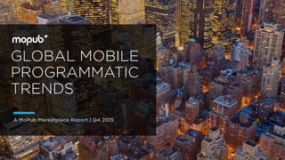 GLOBAL MOBILE
PROGRAMMATIC
TRENDS
A MoPub Marketplace Report | Q4 2015 Trends
Published February 2016
 