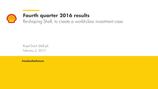 Royal Dutch Shell February 2, 2017
Royal Dutch Shell plc
February 2, 2017
Fourth quarter 2016 results
Re-shaping Shell, to create a world-class investment case
#makethefuture
 