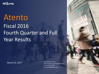 1
Atento
Fiscal 2016
Fourth Quarter and Full
Year Results
March 21, 2017
Lynn Antipas Tyson
Vice President Investor Relations
+1-914-485-1150
lynn.tyson@atento.com
 
