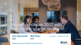 Helping people achieve a lifetime of financial security
Alex Wynaendts Matt Rider
CEO CFO
The Hague – February 15, 2018
Aegon concludes 2017 with
solid fourth quarter results
 