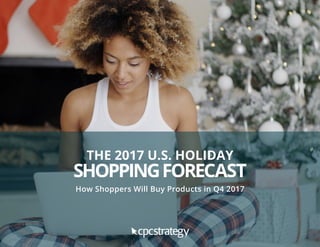 THE 2017 U.S. HOLIDAY
SHOPPINGFORECAST
How Shoppers Will Buy Products in Q4 2017
 