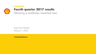 Royal Dutch Shell February 1, 2018
Royal Dutch Shell plc
February 1, 2018
Fourth quarter 2017 results
Delivering a world-class investment case
#makethefuture
 