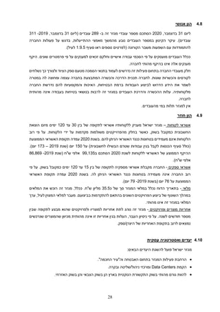 28
4.8
‫אנושי‬ ‫הון‬
‫ליום‬
31
‫בדצמבר‬
,
2020
‫עובדי‬ ‫מספר‬ ‫הסתכם‬
‫מגזר‬
‫ז‬
‫ה‬
‫ב‬
-
289
‫עובדים‬
(
‫ל‬
‫יום‬
31
‫בדצמבר‬
,
2019
-
311
.)‫עובדים‬
‫נובע‬ ‫העובדים‬ ‫במספר‬ ‫הקיטון‬ ‫עיקר‬
‫החברה‬ ‫פעולות‬ ‫על‬ ‫בדגש‬ ,‫ההתייעלות‬ ‫מאמצי‬ ‫מהמשך‬
‫סעיף‬ ‫ראו‬ ‫נוספים‬ ‫(לפרטים‬ ‫הקורונה‬ ‫משבר‬ ‫השפעות‬ ‫עם‬ ‫להתמודדות‬
1.9.5
.)‫לעיל‬
‫וחלקם‬ ‫אישיים‬ ‫עבודה‬ ‫הסכמי‬ ‫פי‬ ‫על‬ ‫מועסקים‬ ‫העובדים‬ ‫ככלל‬
‫היקף‬ .‫שונים‬ ‫פרמטרים‬ ‫פי‬ ‫על‬ ‫למענקים‬ ‫זכאים‬
‫אינו‬ ‫אלה‬ ‫מענקים‬
‫בהיקף‬
‫מהותי‬
‫לחברה‬
.
‫ה‬ ‫מעובדי‬ ‫חלק‬
‫חברה‬
‫נשלחים‬ ‫כך‬ ‫ולצורך‬ ‫הציוד‬ ‫ספק‬ ‫מטעם‬ ‫הסמכה‬ ‫בתנאי‬ ‫לעמוד‬ ‫נדרשים‬ ‫זה‬ ‫פעילות‬ ‫בתחום‬
.‫שונות‬ ‫והכשרות‬ ‫לקורסים‬
‫לחברה‬
‫במטרה‬ ‫לה‬ ‫ומחוצה‬ ‫עצמה‬ ‫בחברה‬ ‫המתבצעת‬ ‫והכשרה‬ ‫הדרכה‬ ‫תכנית‬
‫את‬ ‫לשמר‬
‫החברה‬ ‫נדרשת‬ ‫להם‬ ‫והמקצועיות‬ ‫האיכות‬ ,‫הבטיחות‬ ‫ברמת‬ ‫העבודות‬ ‫לביצוע‬ ‫הדרוש‬ ‫הידע‬
‫העובדים‬ ‫והדרכת‬ ‫ההכשרה‬ ‫עלות‬ .‫מלקוחותיה‬
‫במגזר‬
‫ז‬
‫ה‬
‫מהותית‬ ‫אינה‬ ‫בעבודה‬ ‫בטיחות‬ ‫בנושאי‬ ‫לרבות‬
.‫לחברה‬
‫אין‬
‫למגזר‬
‫ב‬ ‫תלות‬
‫מי‬
‫מה‬
‫עובד‬
‫ים‬
.
4.9
‫חוזר‬ ‫הון‬
‫לקוחות‬ ‫אשראי‬
–
‫ישראל‬ ‫מגזר‬
‫ללקוחות‬ ‫מעניק‬
‫יו‬
‫ב‬ ‫של‬ ‫לתקופה‬ ‫אשראי‬
‫ין‬
30
‫עד‬
120
‫ימים‬
‫הוצאת‬ ‫מיום‬
‫החשבונית‬
‫בשוק‬ ‫כמקובל‬
‫מהפרוייקטים‬ ‫בחלק‬ ‫כאשר‬ ,
‫הלקוחות‬ ‫ידי‬ ‫על‬ ‫מקדמות‬ ‫משולמות‬
.
‫רוב‬ ‫פי‬ ‫על‬
.‫להם‬ ‫הניתן‬ ‫האשראי‬ ‫כנגד‬ ‫בטחונות‬ ‫מעמידים‬ ‫אינם‬ ‫הלקוחות‬
‫בשנת‬
2020
‫הממוצעת‬ ‫האשראי‬ ‫תקופת‬ ‫עמדה‬
‫לק‬ ‫הכנסות‬ ‫סעיף‬ ‫(כולל‬
)‫לחשבונית‬ ‫הבשילו‬ ‫שטרם‬ ‫עבודות‬ ‫בגין‬ ‫בל‬
‫על‬
150
‫(שנת‬ ‫יום‬
2019
–
173
‫יו‬
.)‫ם‬
‫לשנת‬ ‫ללקוחות‬ ‫האשראי‬ ‫של‬ ‫הממוצע‬ ‫ההיקף‬
2020
‫ב‬ ‫הסתכם‬
99,135
‫(שנת‬ ‫ש"ח‬ ‫אלפי‬
2019
-
86,869
.)‫ש"ח‬ ‫אלפי‬
‫ספקים‬ ‫אשראי‬
-
‫ה‬
‫חברה‬
‫בין‬ ‫של‬ ‫לתקופה‬ ‫מספקיה‬ ‫אשראי‬ ‫מקבלת‬
15
‫עד‬
120
.‫בשוק‬ ‫כמקובל‬ ‫ימים‬
‫פי‬ ‫על‬
‫רוב‬
‫לה‬ ‫הניתן‬ ‫האשראי‬ ‫כנגד‬ ‫בטחונות‬ ‫מעמידה‬ ‫אינה‬ ‫החברה‬
‫בשנת‬ .
2020
‫האשראי‬ ‫תקופת‬ ‫עמדה‬
‫הממוצעת‬
‫על‬
76
‫(בשנת‬ ‫יום‬
2019
-
79
.)‫יום‬
‫מלאי‬
-
‫כ‬ ‫של‬ ‫סך‬ ‫המגזר‬ ‫במלאי‬ ‫נכלל‬ ‫הדוח‬ ‫בתאריך‬
35.5
‫מליון‬
‫ש‬
"
.‫ח‬
‫מגזר‬ ,‫ככלל‬
‫ז‬
‫ה‬
‫המלאים‬ ‫את‬ ‫רוכש‬
.‫בביצועם‬ ‫להתקדמות‬ ‫בהתאם‬ ‫השונים‬ ‫הפרויקטים‬ ‫ביצוע‬ ‫של‬ ‫השוטף‬ ‫במהלך‬
,‫לעיל‬ ‫המצוין‬ ‫למלאי‬ ‫מעבר‬
‫ערך‬
‫המלאי‬
‫במגזר‬
‫ז‬
‫ה‬
.‫מהותי‬ ‫אינו‬
‫ופרויקטים‬ ‫מוצרים‬ ‫אחריות‬
-
‫מגזר‬
‫ז‬
‫ה‬
‫למוצרי‬ ‫אחריות‬ ‫לתת‬ ‫נוהג‬
‫ו‬
‫שה‬ ‫ולפרויקטים‬
‫ו‬
‫שבין‬ ‫לתקופה‬ ‫מבצע‬ ‫א‬
‫פי‬ ‫על‬ .‫לשנה‬ ‫חודשים‬ ‫מספר‬
‫ניסיו‬
‫ן‬
‫מכיו‬ ‫מהותית‬ ‫אינה‬ ‫זו‬ ‫אחריות‬ ‫בגין‬ ‫העלות‬ ,‫העבר‬
‫ו‬
‫שנרכשים‬ ‫שהמוצרים‬ ‫ן‬
‫ספק‬/‫היצרן‬ ‫של‬ ‫האחריות‬ ‫בתקופת‬ ‫לרוב‬ ‫נמצאים‬
.
4.10
‫עסקית‬ ‫ואסטרטגיה‬ ‫יעדים‬
‫ישראל‬ ‫מגזר‬
‫פועל‬
:‫הבאים‬ ‫היעדים‬ ‫להשגת‬
•
‫פעילות‬ ‫הרחבת‬
‫המגזר‬
‫בתחום‬
‫האבטחה‬
."‫החכמה‬ ‫וה"עיר‬
•
‫הקמת‬
Data Centers
.‫ובקרה‬ ‫שליטה‬/‫ניהול‬ ‫ומרכזי‬
•
.‫האזרחי‬ ‫בשוק‬ ‫והן‬ ‫הצבאי‬ ‫בשוק‬ ‫הן‬ ‫בארץ‬ ‫הטקטית‬ ‫התקשורת‬ ‫בשוק‬ ‫מהותי‬ ‫גורם‬ ‫להוות‬
 