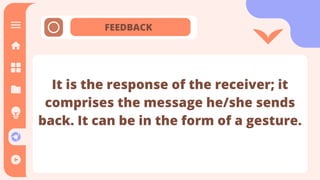 FEEDBACK
It is the response of the receiver; it
comprises the message he/she sends
back. It can be in the form of a gesture.
 