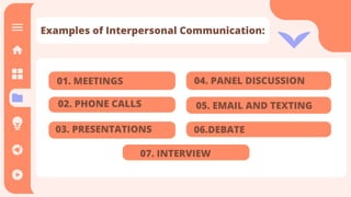 Examples of Interpersonal Communication:
01. MEETINGS
02. PHONE CALLS
03. PRESENTATIONS
04. PANEL DISCUSSION
05. EMAIL AND TEXTING
06.DEBATE
07. INTERVIEW
 