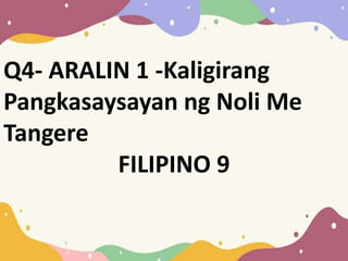 Q4- ARALIN 1 -Kaligirang
Pangkasaysayan ng Noli Me
Tangere
FILIPINO 9
 