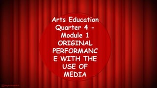 Arts Education
Quarter 4 -
Module 1
ORIGINAL
PERFORMANC
E WITH THE
USE OF
MEDIA
 