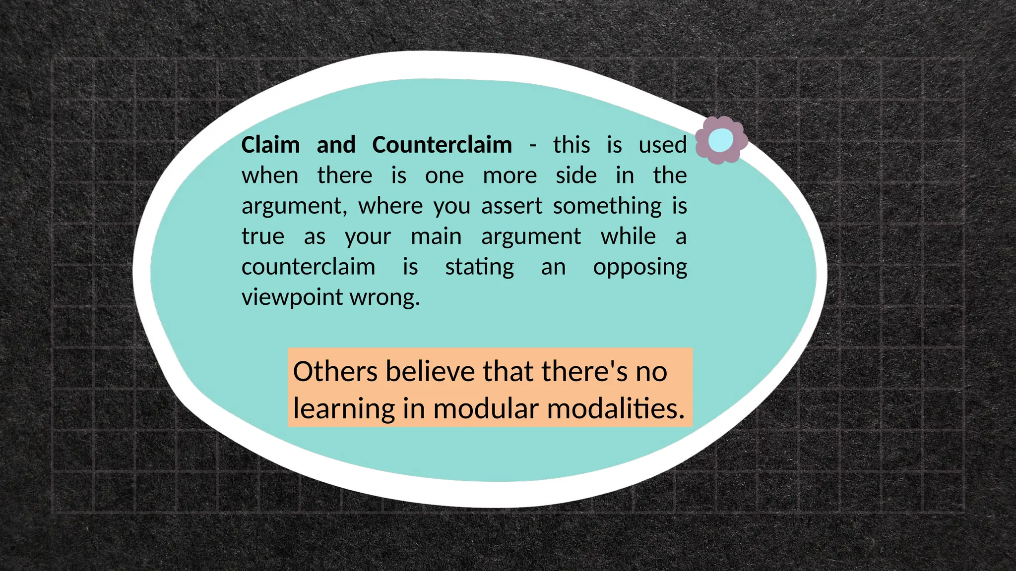 Claim and Counterclaim - this is used
when there is one more side in the
argument, where you assert something is
true as your main argument while a
counterclaim is stating an opposing
viewpoint wrong.
Others believe that there's no
learning in modular modalities.
 