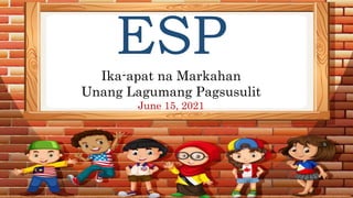 ESP
Ika-apat na Markahan
Unang Lagumang Pagsusulit
June 15, 2021
 