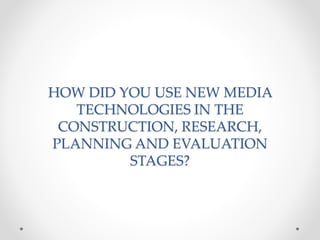 HOW DID YOU USE NEW MEDIA
TECHNOLOGIES IN THE
CONSTRUCTION, RESEARCH,
PLANNING AND EVALUATION
STAGES?
 