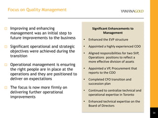 Focus on Quality Management
34
 Improving and enhancing
management was an initial step to
future improvements to the business
 Significant operational and strategic
objectives were achieved during the
transition
 Operational management is ensuring
the right people are in place at the
operations and they are positioned to
deliver on expectations
 The focus is now more firmly on
delivering further operational
improvements
Significant Enhancements to
Management
• Enhanced the EVP structure
• Appointed a highly experienced COO
• Aligned responsibilities for two SVP,
Operations positions to reflect a
more effective division of assets
• Appointed a VP, Procurement that
reports to the COO
• Completed CFO transition and
succession plan
• Continued to centralize technical and
operational expertise in Toronto
• Enhanced technical expertise on the
Board of Directors
 