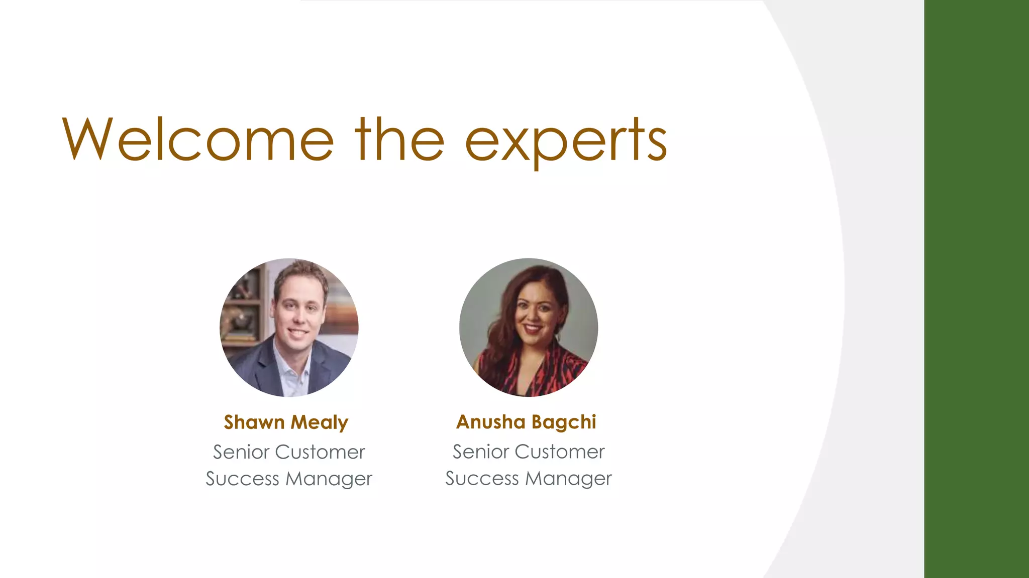 Welcome the experts
Shawn Mealy
Senior Customer
Success Manager
Anusha Bagchi
Senior Customer
Success Manager
 