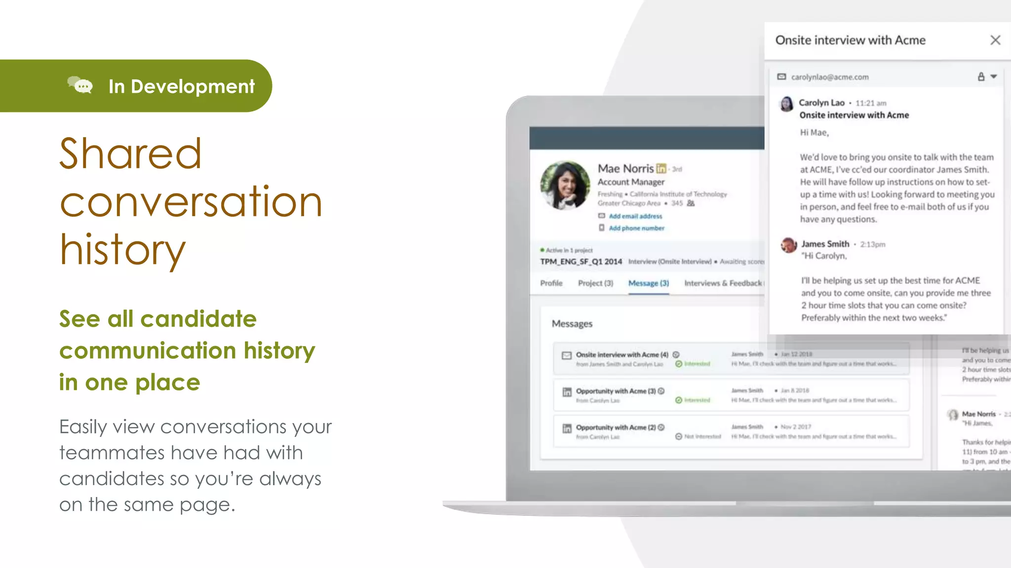 See all candidate
communication history
in one place
Easily view conversations your
teammates have had with
candidates so you’re always
on the same page.
Shared
conversation
history
In Development
 