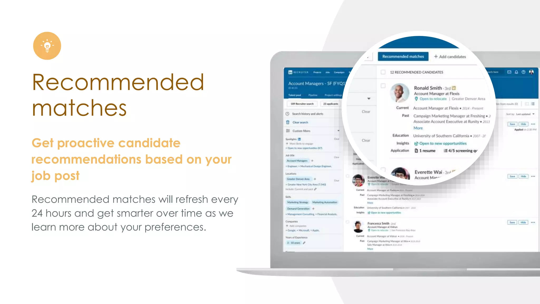 Recommended
matches
Get proactive candidate
recommendations based on your
job post
Recommended matches will refresh every
24 hours and get smarter over time as we
learn more about your preferences.
 