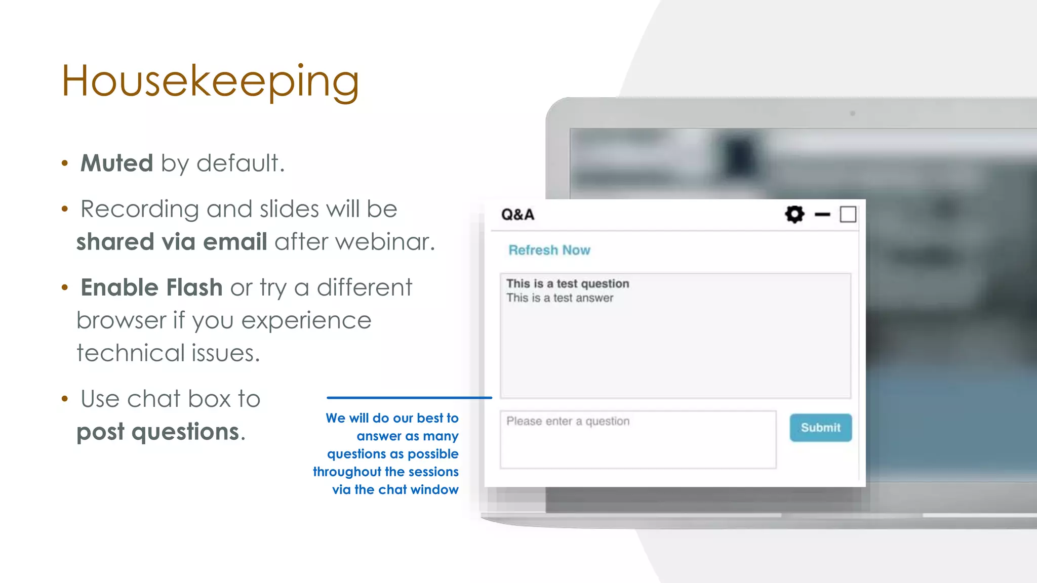 Housekeeping
• Muted by default.
• Recording and slides will be
shared via email after webinar.
• Enable Flash or try a different
browser if you experience
technical issues.
• Use chat box to
post questions.
We will do our best to
answer as many
questions as possible
throughout the sessions
via the chat window
 