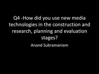 Q4 -How did you use new media
technologies in the construction and
 research, planning and evaluation
               stages?
         Anand Subramaniam
 