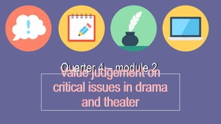 Value judgement on
critical issues in drama
and theater
Quarter 4 – module 2
Quarter 4 – module 2
Value judgement on
critical issues in drama
and theater
 