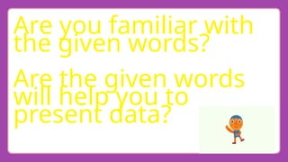 Are you familiar with
the given words?
Are the given words
will help you to
present data?
 