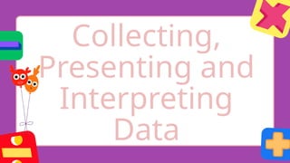 Collecting,
Presenting and
Interpreting
Data
 