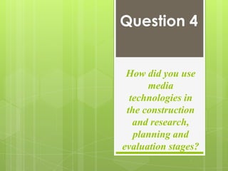 Question 4


 How did you use
      media
  technologies in
 the construction
   and research,
   planning and
evaluation stages?
 
